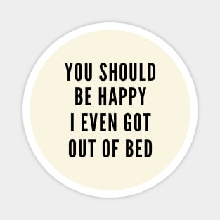 You Should Be Happy I Even Got Out Of Bed Magnet